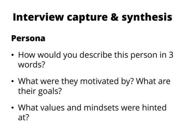 Interview capture & synthesis
Persona
• How would you describe this person in 3
words?
• What were they motivated by? What are
their goals?
• What values and mindsets were hinted
at?
