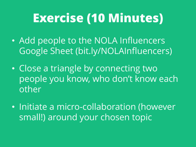 Exercise (10 Minutes)
• Add people to the NOLA Influencers
Google Sheet (bit.ly/NOLAInfluencers)
• Close a triangle by connecting two
people you know, who don’t know each
other
• Initiate a micro-collaboration (however
small!) around your chosen topic
