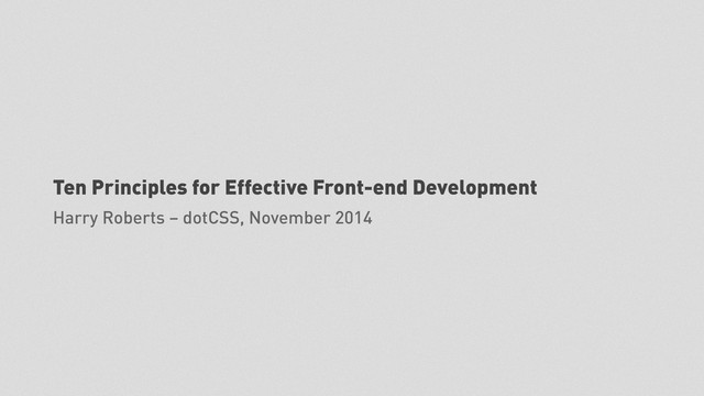 Ten Principles for Effective Front-end Development
Harry Roberts – dotCSS, November 2014
