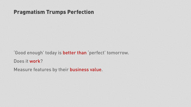 Pragmatism Trumps Perfection
‘Good enough’ today is better than ‘perfect’ tomorrow.
Does it work?
Measure features by their business value.
