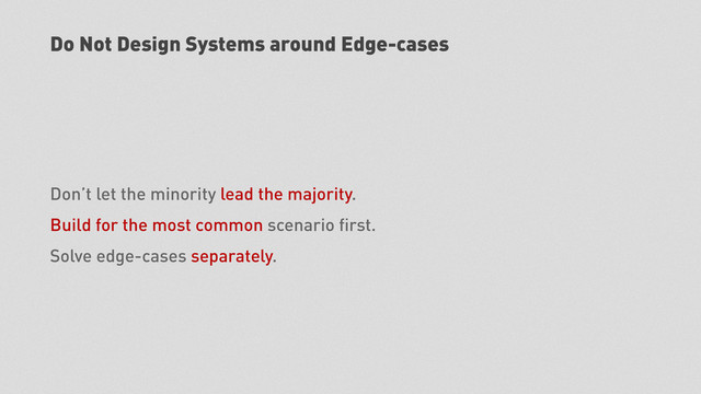 Do Not Design Systems around Edge-cases
Don’t let the minority lead the majority.
Build for the most common scenario ﬁrst.
Solve edge-cases separately.
