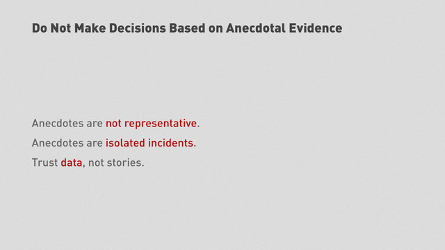 Do Not Make Decisions Based on Anecdotal Evidence
Anecdotes are not representative.
Anecdotes are isolated incidents.
Trust data, not stories.
