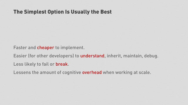The Simplest Option Is Usually the Best
Faster and cheaper to implement.
Easier (for other developers) to understand, inherit, maintain, debug.
Less likely to fail or break.
Lessens the amount of cognitive overhead when working at scale.
