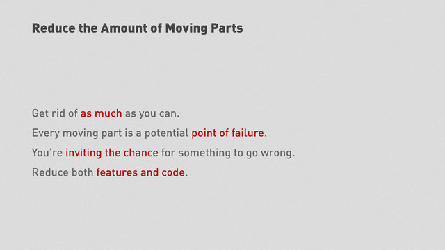 Reduce the Amount of Moving Parts
Get rid of as much as you can.
Every moving part is a potential point of failure.
You’re inviting the chance for something to go wrong.
Reduce both features and code.
