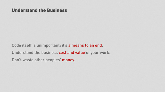 Understand the Business
Code itself is unimportant: it’s a means to an end.
Understand the business cost and value of your work.
Don’t waste other peoples’ money.

