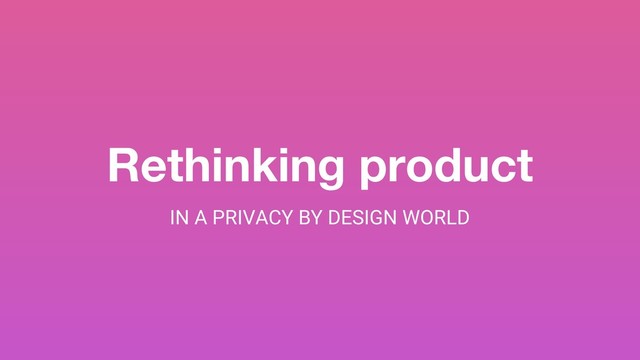 1
medium.com/@nobleackerson
@nobleackerson
Rethinking product
IN A PRIVACY BY DESIGN WORLD
