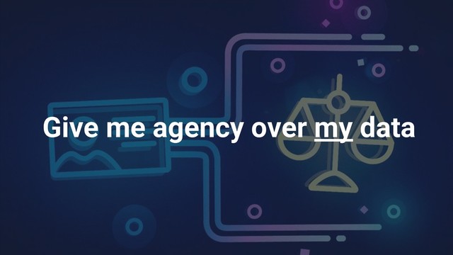 20
Give me agency over my data
