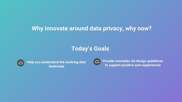 5
5
Why innovate around data privacy, why now?
Help you understand the evolving data
landscape
Provide examples via design guidelines
to support positive sum experiences
Today’s Goals
