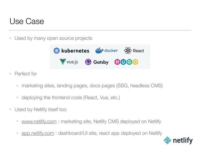 Use Case
• Used by many open source projects
• Perfect for
• marketing sites, landing pages, docs pages (SSG, headless CMS)
• deploying the frontend code (React, Vue, etc.)
• Used by Netlify itself too
• www.netlify.com : marketing site, Netlify CMS deployed on Netlify
• app.netlify.com : dashboard/UI site, react app deployed on Netlify
