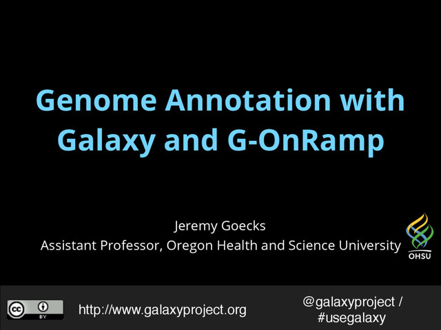 Genome Annotation with
Galaxy and G-OnRamp
Jeremy Goecks
Assistant Professor, Oregon Health and Science University
@galaxyproject /
#usegalaxy
http://www.galaxyproject.org
