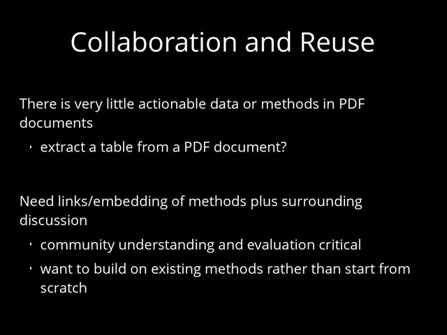 Collaboration and Reuse
There is very little actionable data or methods in PDF
documents
‣ extract a table from a PDF document?
Need links/embedding of methods plus surrounding
discussion
‣ community understanding and evaluation critical
‣ want to build on existing methods rather than start from
scratch
