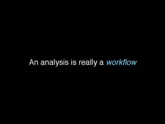 An analysis is really a workﬂow
