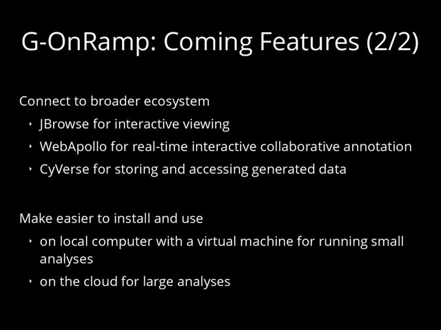 G-OnRamp: Coming Features (2/2)
Connect to broader ecosystem
‣ JBrowse for interactive viewing
‣ WebApollo for real-time interactive collaborative annotation
‣ CyVerse for storing and accessing generated data
Make easier to install and use
‣ on local computer with a virtual machine for running small
analyses
‣ on the cloud for large analyses
