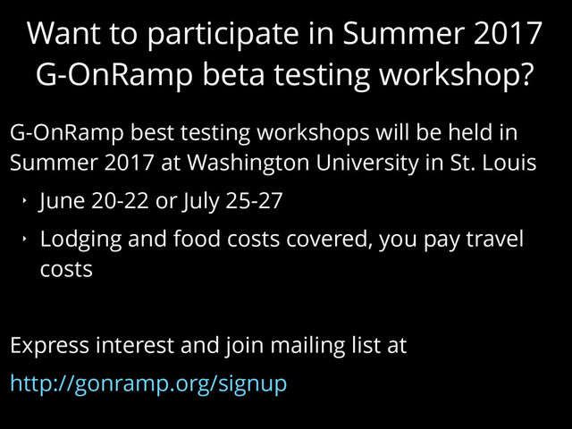 Want to participate in Summer 2017
G-OnRamp beta testing workshop?
G-OnRamp best testing workshops will be held in
Summer 2017 at Washington University in St. Louis
‣ June 20-22 or July 25-27
‣ Lodging and food costs covered, you pay travel
costs
Express interest and join mailing list at
http://gonramp.org/signup
