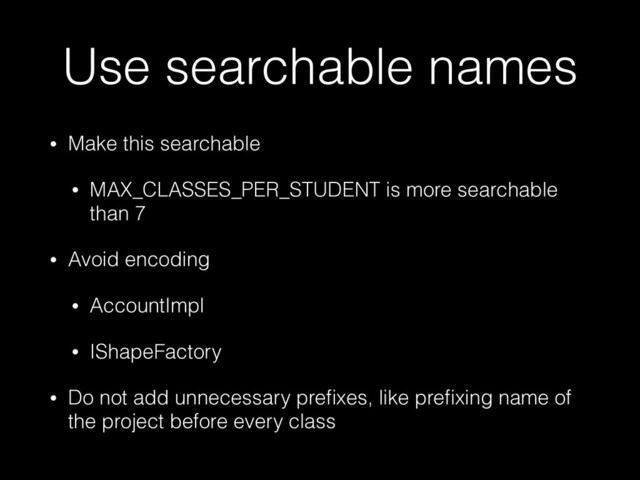Use searchable names
• Make this searchable


• MAX_CLASSES_PER_STUDENT is more searchable
than 7


• Avoid encoding


• AccountImpl


• IShapeFactory


• Do not add unnecessary pre
fi
xes, like pre
fi
xing name of
the project before every class
