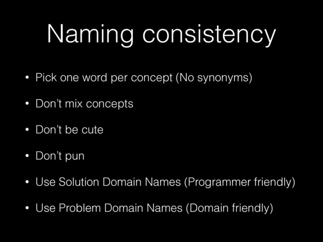 Naming consistency
• Pick one word per concept (No synonyms)


• Don’t mix concepts


• Don’t be cute


• Don’t pun


• Use Solution Domain Names (Programmer friendly)


• Use Problem Domain Names (Domain friendly)
