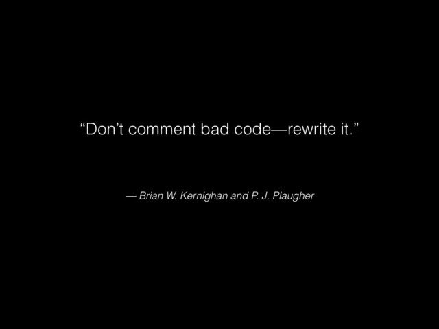 — Brian W. Kernighan and P. J. Plaugher
“Don’t comment bad code—rewrite it.”
