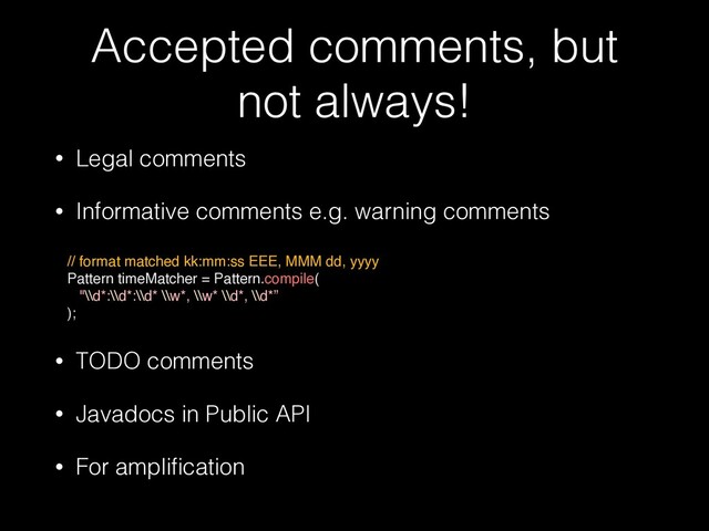 Accepted comments, but
not always!
• Legal comments


• Informative comments e.g. warning comments
 
// format matched kk:mm:ss EEE, MMM dd, yyyy
Pattern timeMatcher = Pattern.compile
(

"\\d*:\\d*:\\d* \\w*, \\w* \\d*, \\d*
”

)
;

• TODO comments


• Javadocs in Public API


• For ampli
fi
cation
