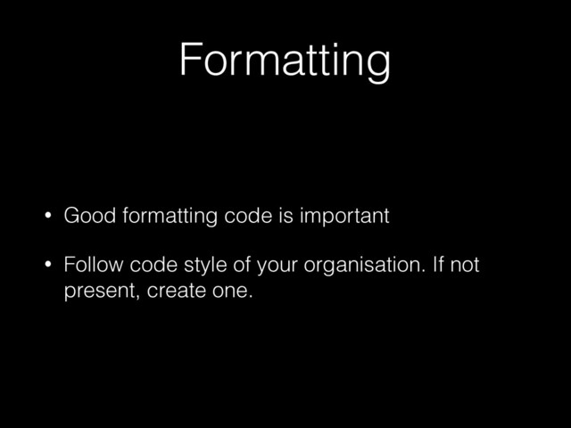 Formatting
• Good formatting code is important


• Follow code style of your organisation. If not
present, create one.
