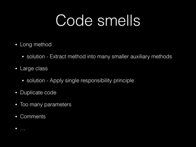 Code smells
• Long method


• solution - Extract method into many smaller auxiliary methods


• Large class


• solution - Apply single responsibility principle


• Duplicate code


• Too many parameters


• Comments


• …
