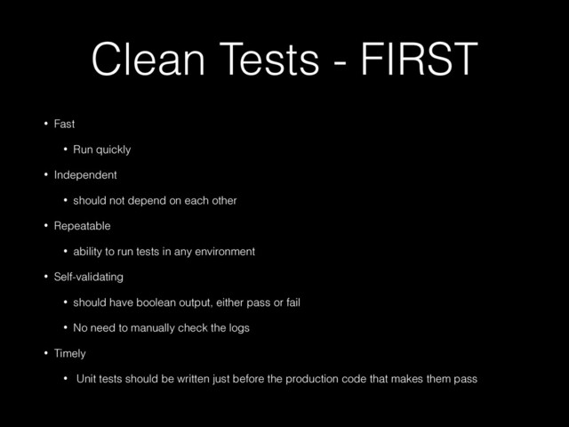 Clean Tests - FIRST
• Fast


• Run quickly


• Independent


• should not depend on each other


• Repeatable


• ability to run tests in any environment


• Self-validating


• should have boolean output, either pass or fail


• No need to manually check the logs


• Timely


• Unit tests should be written just before the production code that makes them pass
