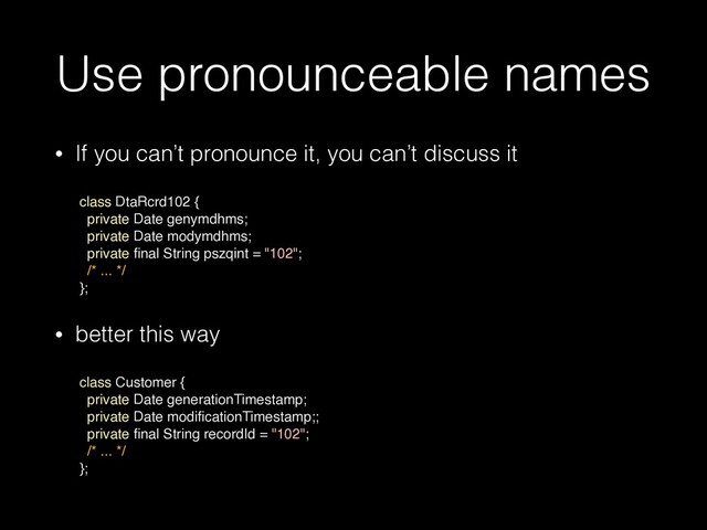 Use pronounceable names
• If you can’t pronounce it, you can’t discuss it
 
class DtaRcrd102 {
private Date genymdhms;
private Date modymdhms;
private
fi
nal String pszqint = "102";
/* ... */
}
;

• better this way
 
class Customer {
private Date generationTimestamp;
private Date modi
fi
cationTimestamp;;
private
fi
nal String recordId = "102";
/* ... */
}; 
