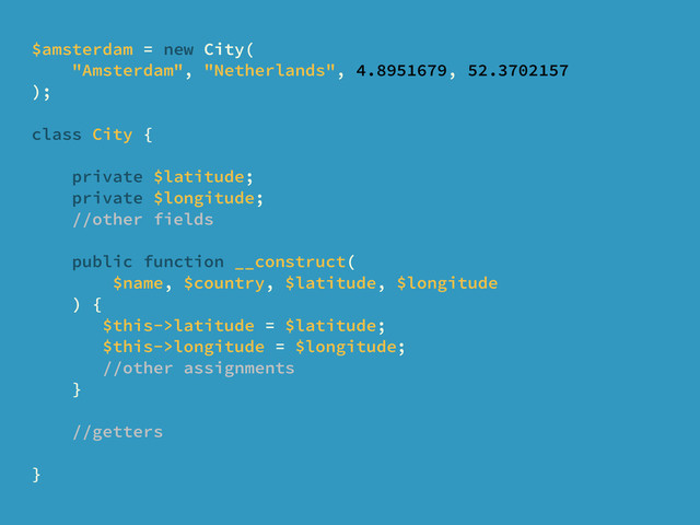 $amsterdam = new City(
"Amsterdam", "Netherlands", 4.8951679, 52.3702157
);
class City {
private $latitude;
private $longitude;
//other fields
public function __construct(
$name, $country, $latitude, $longitude
) {
$this->latitude = $latitude;
$this->longitude = $longitude;
//other assignments
}
//getters
}
