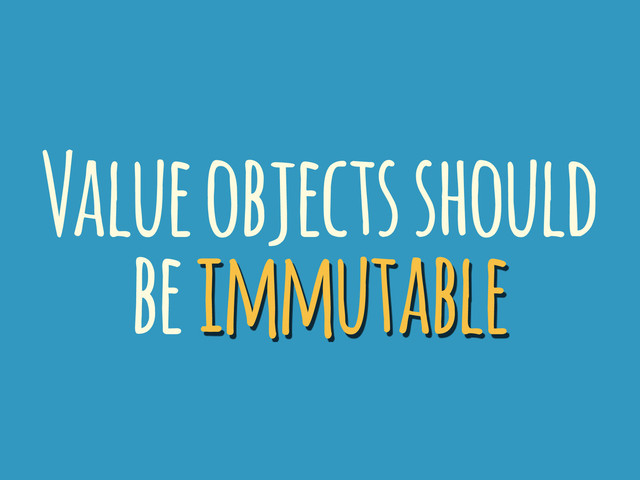 Value objects should
be immutable
