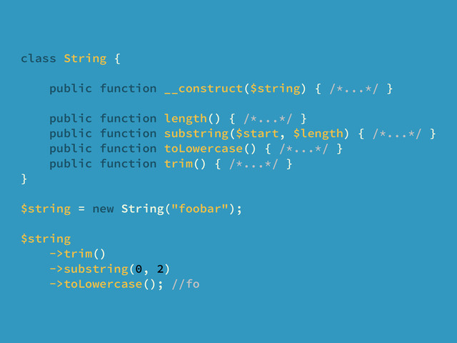 class String {
public function __construct($string) { /*...*/ }
public function length() { /*...*/ }
public function substring($start, $length) { /*...*/ }
public function toLowercase() { /*...*/ }
public function trim() { /*...*/ }
}
$string = new String("foobar");
$string
->trim()
->substring(0, 2)
->toLowercase(); //fo
