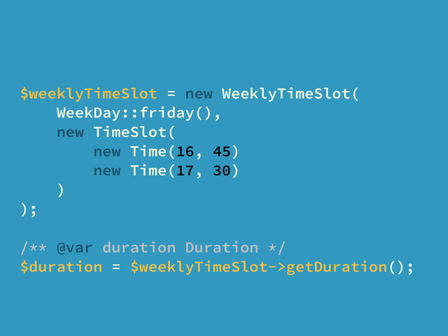 $weeklyTimeSlot = new WeeklyTimeSlot(
WeekDay::friday(),
new TimeSlot(
new Time(16, 45)
new Time(17, 30)
)
);
/** @var duration Duration */
$duration = $weeklyTimeSlot->getDuration();
