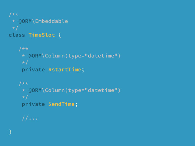 /**
* @ORM\Embeddable
*/
class TimeSlot {
/**
* @ORM\Column(type="datetime")
*/
private $startTime;
/**
* @ORM\Column(type="datetime")
*/
private $endTime;
//...
}
