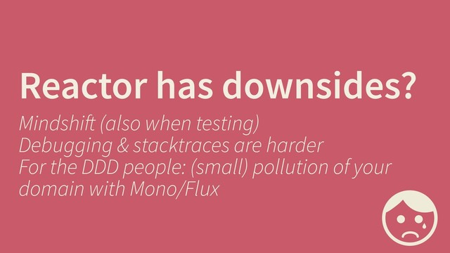 Reactor has downsides?
Mindshift (also when testing) 
Debugging & stacktraces are harder
For the DDD people: (small) pollution of your
domain with Mono/Flux
