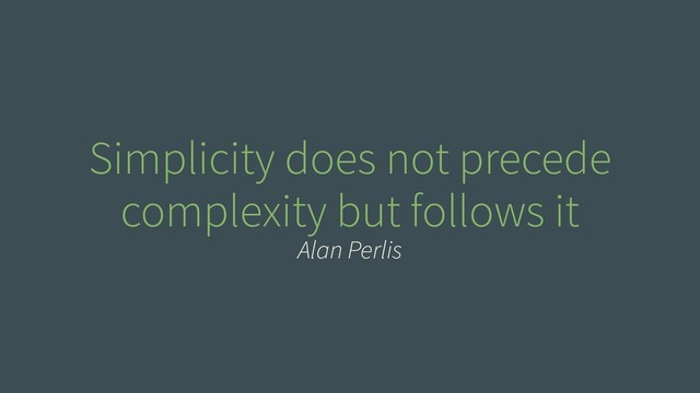 Simplicity does not precede
complexity but follows it
Alan Perlis

