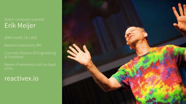 Dutch computer scientist
Erik Meijer
@Microsoft: C#, LINQ
Reactive Extensions (RX)
Currently Director Of Engineering
@ Facebook
Bearer of extremely cool tie-dyed
shirts
reactivex.io
