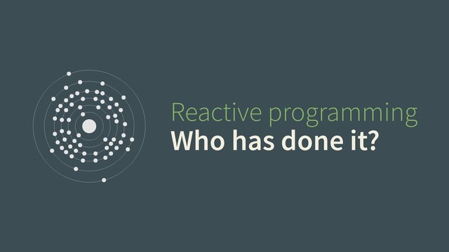 Reactive programming
Who has done it?
