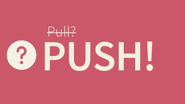 PUSH!
Pull?
