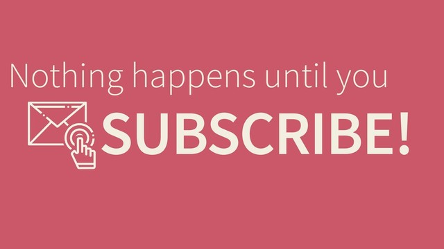 SUBSCRIBE!
Nothing happens until you
