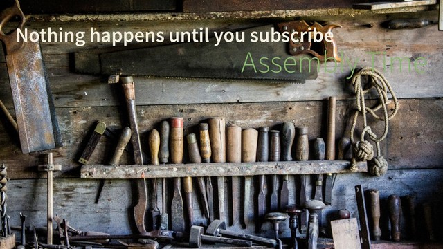 Nothing happens until you subscribe
Assembly Time
