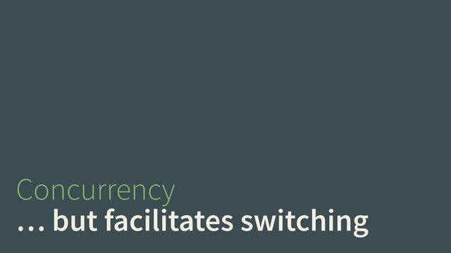 Concurrency
… but facilitates switching
