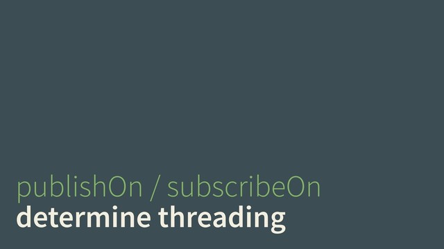 publishOn / subscribeOn
determine threading
