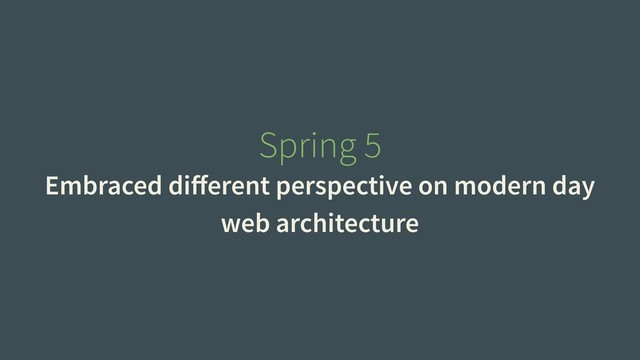 Spring 5
Embraced diﬀerent perspective on modern day
web architecture
