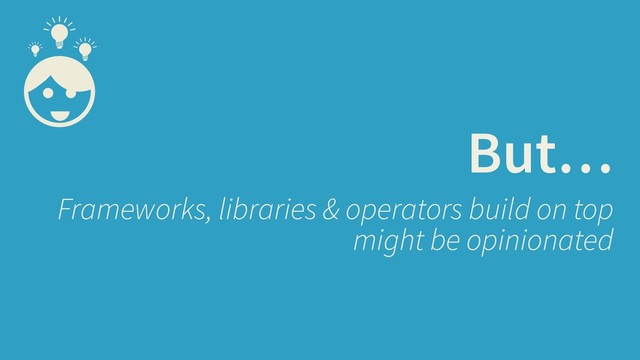 But…
Frameworks, libraries & operators build on top
might be opinionated
