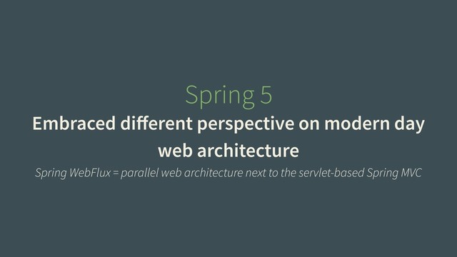 Spring 5
Embraced diﬀerent perspective on modern day
web architecture
Spring WebFlux = parallel web architecture next to the servlet-based Spring MVC
