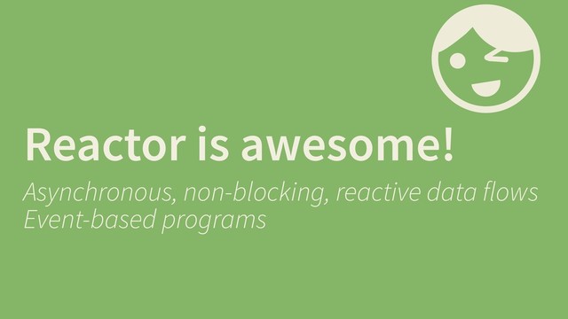 Reactor is awesome!
Asynchronous, non-blocking, reactive data flows
Event-based programs
