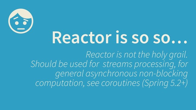 Reactor is so so…
Reactor is not the holy grail.
Should be used for streams processing, for
general asynchronous non-blocking
computation, see coroutines (Spring 5.2+)
