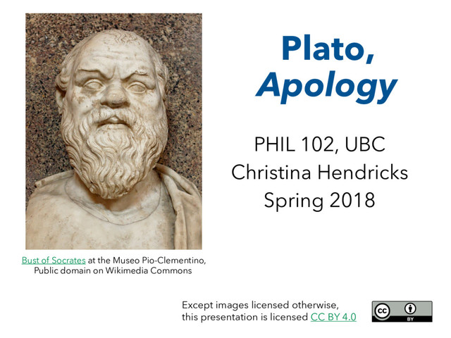 Plato,
Apology
PHIL 102, UBC
Christina Hendricks
Spring 2018
Bust of Socrates at the Museo Pio-Clementino,
Public domain on Wikimedia Commons
Except images licensed otherwise,
this presentation is licensed CC BY 4.0
