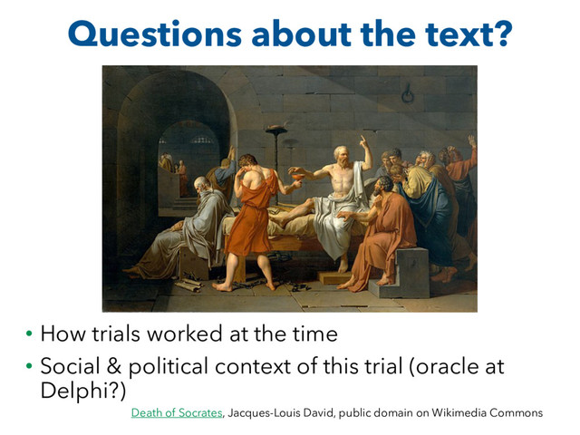 Questions about the text?
• How trials worked at the time
• Social & political context of this trial (oracle at
Delphi?)
Death of Socrates, Jacques-Louis David, public domain on Wikimedia Commons
