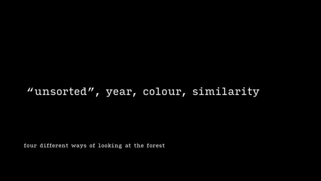 four different ways of looking at the forest
“unsorted”, year, colour, similarity
