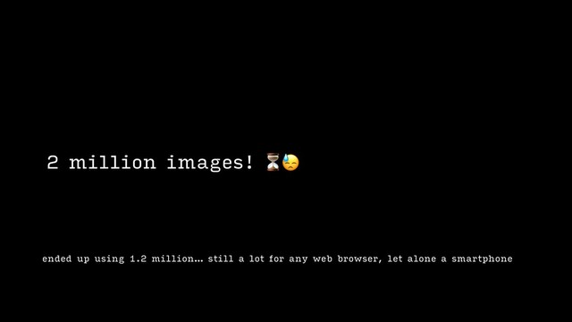 ended up using 1.2 million… still a lot for any web browser, let alone a smartphone
2 million images! ⏳
