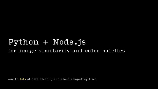 …with lots of data cleanup and cloud computing time
Python + Node.js
for image similarity and color palettes
